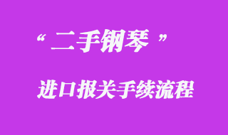 二手鋼琴進口報關(guān)手續(xù)流程