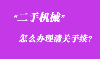 從國外采購二手機械怎么辦理清關(guān)手續(xù)？