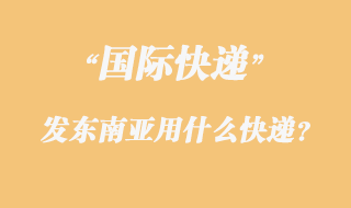 發(fā)東南亞用什么國際快遞？