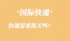 發(fā)國際快遞需要報關(guān)嗎，國際快遞需要那些資料？