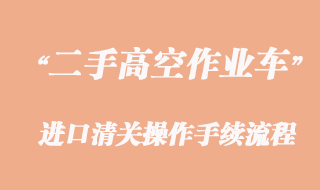 二手高空作業(yè)車進口報關(guān)，舊設(shè)備清關(guān)流程