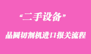 二手晶圓切割機(jī)進(jìn)口報關(guān)操作案例
