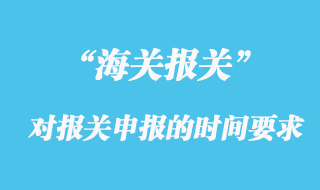 海關(guān)對報關(guān)申報的時間有什么要求？