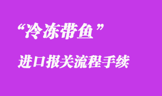 冷凍帶魚進口報關(guān)推薦公司_冷凍魚清關(guān)流程是怎樣的