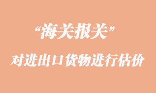 海關(guān)如何對進(jìn)出口貨物進(jìn)行估價(jià)
