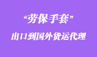 勞保手套出口到國(guó)外貨運(yùn)代理怎么操作