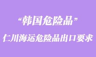韓國仁川海運(yùn)危險品出口有那些要求