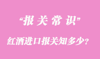紅酒進(jìn)口報(bào)關(guān)知多少