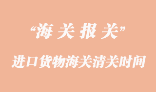 進(jìn)口貨物海關(guān)清關(guān)一般要多久？