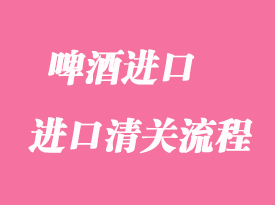 啤酒進口報關(guān)清關(guān)操作流程