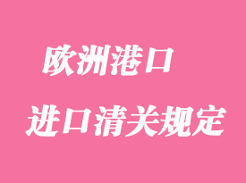 歐洲港口進(jìn)口報關(guān)清關(guān)規(guī)定