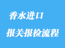 上海香水進(jìn)口報(bào)關(guān)報(bào)檢流程