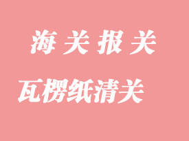 瓦楞紙進(jìn)口清關(guān)時效與報關(guān)注意事項